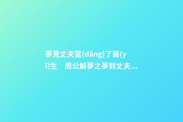 夢見丈夫當(dāng)了醫(yī)生　周公解夢之夢到丈夫當(dāng)了醫(yī)生